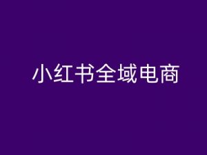 小红书全域电商,小红书电商教程-致富资源库