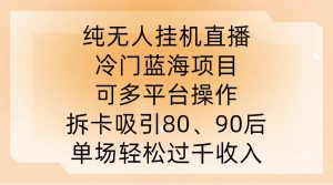 纯无人挂JI直播，冷门蓝海项目，可多平台操作，拆卡吸引80、90后，单场轻松过千收入【揭秘】-致富资源库