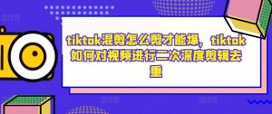 tiktok混剪怎么剪才能爆，tiktok如何对视频进行二次深度剪辑去重-致富资源库