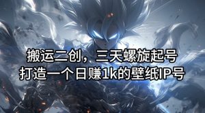 搬运二创,三天螺旋起号,打造一个日赚1k的壁纸IP号【揭秘】-致富资源库