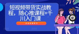 短视频带货实战教程,随心推课程+千川入门课-致富资源库
