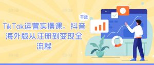 TikTok运营实操课,抖音海外版从注册到变现全流程-致富资源库