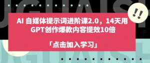 AI自媒体提示词进阶课2.0,14天用 GPT创作爆款内容提效10倍-致富资源库