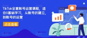 TikTok全套账号运营课程,适合0基础学习,从账号的建立,到账号的运营-致富资源库