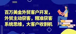 百万美金外贸客户开发，外贸主动获客，精准获客系统思维，大客户收割机-致富资源库