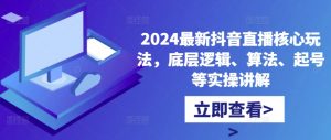 2024最新抖音直播核心玩法，底层逻辑、算法、起号等实操讲解-致富资源库