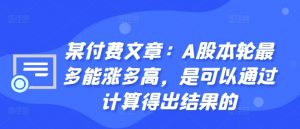 某付费文章:A股本轮最多能涨多高,是可以通过计算得出结果的-致富资源库