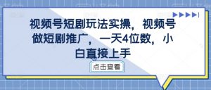 视频号短剧玩法实操,视频号做短剧推广,一天4位数,小白直接上手-致富资源库