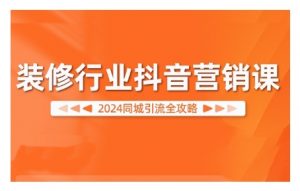 2024装修行业抖音营销课,同城引流全攻略-致富资源库