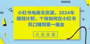 小红书电商无货源,2024年搞钱计划,个体如何在小红书风口赚到第一桶金-致富资源库