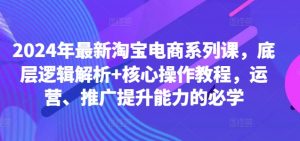 2024年最新淘宝电商系列课,底层逻辑解析+核心操作教程,运营、推广提升能力的必学-致富资源库