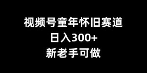 视频号童年怀旧赛道,日入300+,新老手可做【揭秘】-致富资源库