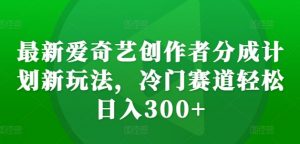 最新爱奇艺创作者分成计划新玩法,冷门赛道轻松日入300+【揭秘】-致富资源库