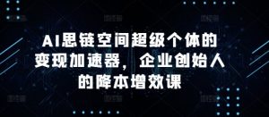 AI思链空间超级个体的变现加速器,企业创始人的降本增效课-致富资源库