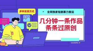 全网独家短剧暴力搬运,几分钟一条作品条条过原创,多种变现方式【揭秘】-致富资源库