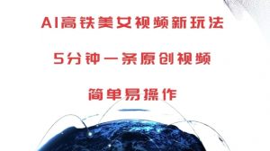 AI高铁美女视频新玩法，5分钟一条原创视频，简单易操作【揭秘】-致富资源库