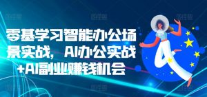 零基学习智能办公场景实战,AI办公实战+AI副业赚钱机会-致富资源库
