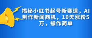 揭秘小红书起号新赛道,AI制作新闻商机,10天涨粉1万,操作简单-致富资源库