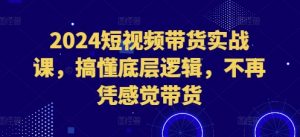 2024短视频带货实战课，搞懂底层逻辑，不再凭感觉带货-致富资源库