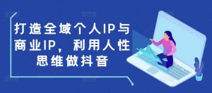 打造全域个人IP与商业IP，利用人性思维做抖音-致富资源库