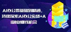 AI办公零基础到精通，持续探索AI办公实战+AI副业赚钱机会-致富资源库