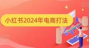 小红书2024年电商打法,手把手教你如何打爆小红书店铺-致富资源库