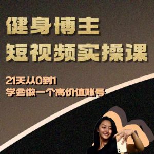 健身博主短视频实操课——21天从0到1学会做一个高价值账号-致富资源库