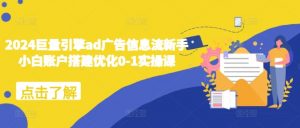 2024巨量引擎ad广告信息流新手小白账户搭建优化0-1实操课-致富资源库