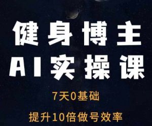 健身博主AI实操课——7天从0到1提升10倍做号效率-致富资源库
