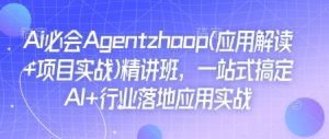 Ai必会Agent(应用解读+项目实战)精讲班,一站式搞定AI+行业落地应用实战-致富资源库