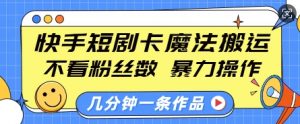 快手短剧卡魔法搬运，不看粉丝数，暴力操作，几分钟一条作品，小白也能快速上手-致富资源库