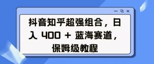抖音知乎超强组合，日入4张， 蓝海赛道，保姆级教程-致富资源库