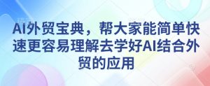 AI外贸宝典,帮大家能简单快速更容易理解去学好AI结合外贸的应用-致富资源库