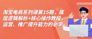 淘宝电商系列课第15期，底层逻辑解析+核心操作教程，运营、推广提升能力的必学课程+配套资料-致富资源库