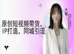 原创短视频带货,IP打造,同城引流-大晴自媒体教程-致富资源库