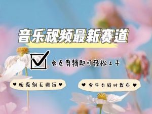 音乐视频赛道最新玩法，纯原创不违规，可所有平台同时发布，会点剪辑即可轻松拿捏-致富资源库