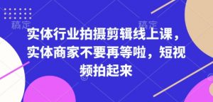 实体行业拍摄剪辑线上课，实体商家不要再等啦，短视频拍起来-致富资源库