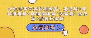 小红书学习资料训练营，选品篇+账号搭建篇+店铺搭建篇+内容篇+私域篇+后端升级篇-致富资源库