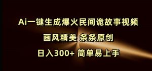 Ai一键生成爆火民间诡故事视频 画风精美 条条原创 日入300+ 简单易上手-致富资源库
