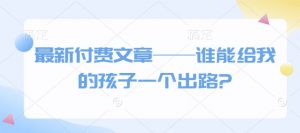 最新付费文章——谁能给我的孩子一个出路?-致富资源库