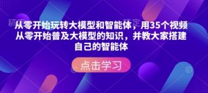从零开始玩转大模型和智能体，​用35个视频从零开始普及大模型的知识，并教大家搭建自己的智能体-致富资源库