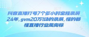 抖音直播打号7个多小时全程录屏24年，gvm20万1场的录屏，懂的都懂直播行业风向标-致富资源库