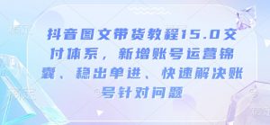 抖音图文带货教程15.0交付体系，新增账号运营锦囊、稳出单进、快速解决账号针对问题-致富资源库