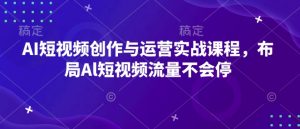 AI短视频创作与运营实战课程,布局Al短视频流量不会停-致富资源库