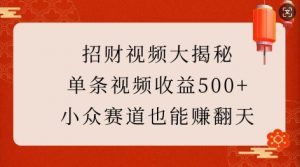 招财视频大揭秘：单条视频收益500+，小众赛道也能挣翻天!-致富资源库