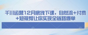 千川运营12月底线下课,自然流+付费+短视频让你实现全链路爆单-致富资源库