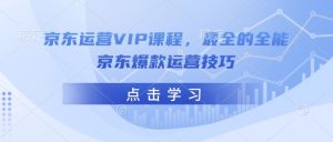 京东运营VIP课程，最全的全能京东爆款运营技巧-致富资源库