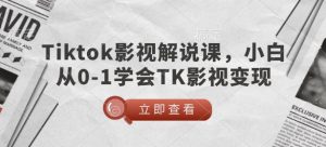 TikTok影视解说课，小白从0-1学会TK影视变现-致富资源库