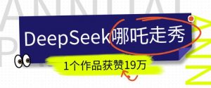 DeepSeek做抖音爆火的AI哪吒走秀视频，1个作品获赞19万+，我教你怎么做-致富资源库