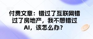 付费文章：错过了互联网错过了房地产，我不想错过AI，该怎么办？-致富资源库
